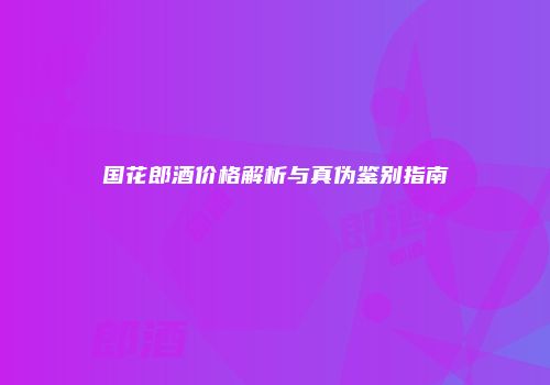 国花郎酒价格解析与真伪鉴别指南