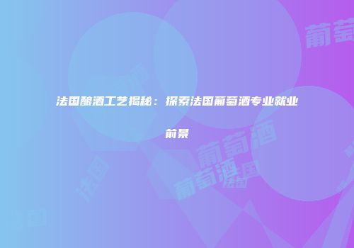 法国酿酒工艺揭秘：探索法国葡萄酒专业就业前景