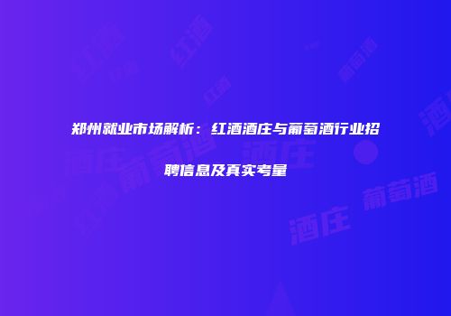 郑州就业市场解析：红酒酒庄与葡萄酒行业招聘信息及真实考量
