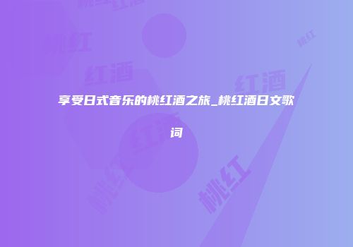 享受日式音乐的桃红酒之旅_桃红酒日文歌词