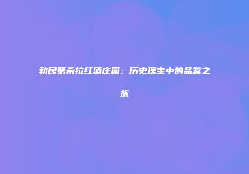 勃艮第希拉红酒庄园：历史瑰宝中的品鉴之旅