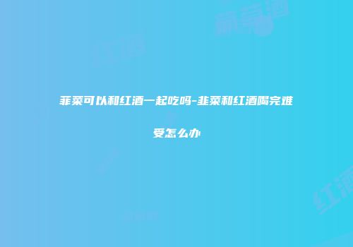 菲菜可以和红酒一起吃吗-韭菜和红酒喝完难受怎么办