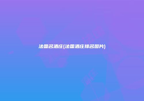 法国名酒庄(法国酒庄排名图片)
