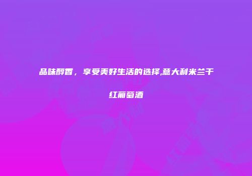 品味醇香，享受美好生活的选择,意大利米兰干红葡萄酒