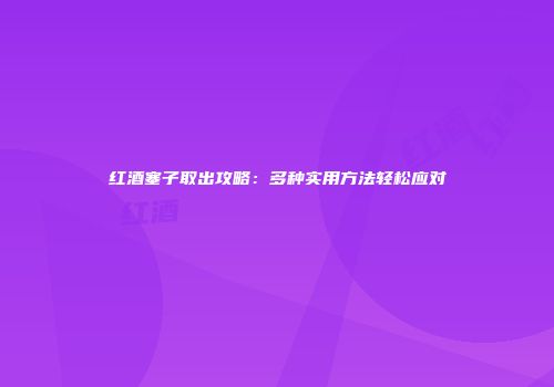 红酒塞子取出攻略：多种实用方法轻松应对