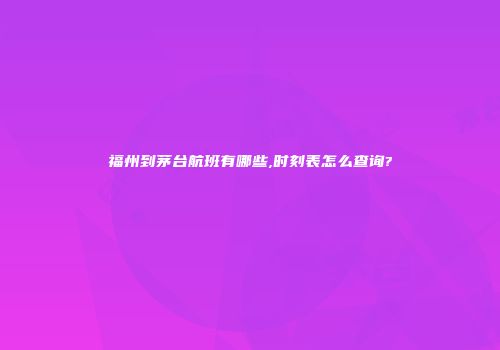 福州到茅台航班有哪些,时刻表怎么查询?