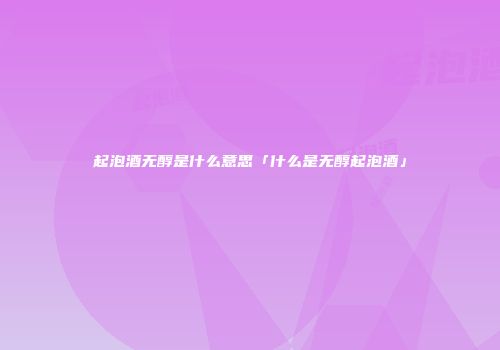 起泡酒无醇是什么意思「什么是无醇起泡酒」