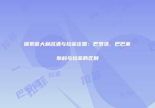 探索意大利名酒与拉菲庄园：巴罗洛、巴巴莱斯科与拉菲的区别
