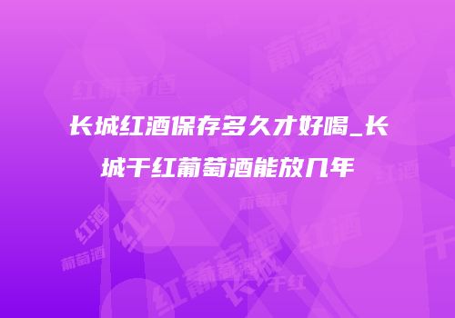 长城红酒保存多久才好喝_长城干红葡萄酒能放几年