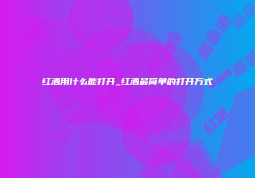 红酒用什么能打开_红酒最简单的打开方式