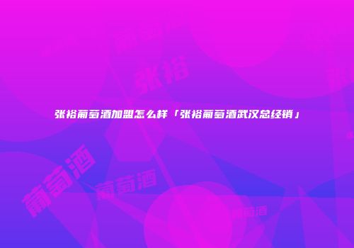 张裕葡萄酒加盟怎么样「张裕葡萄酒武汉总经销」