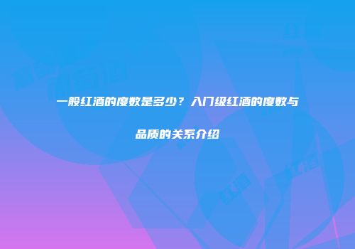 一般红酒的度数是多少？入门级红酒的度数与品质的关系介绍