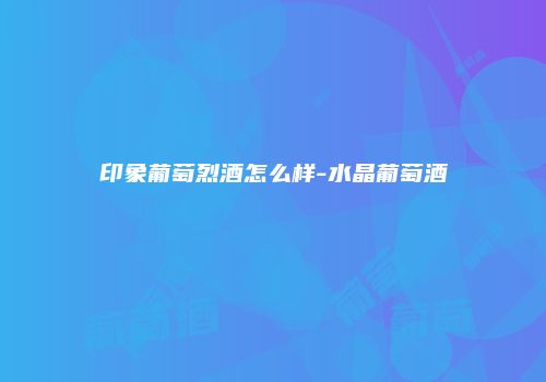 印象葡萄烈酒怎么样-水晶葡萄酒