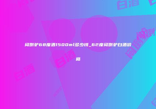 闷倒驴68度酒1500ml多少钱_62度闷倒驴白酒价格