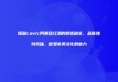 探秘cavic阿根廷红酒的酿造秘密，品味独特风味，感受南美文化的魅力