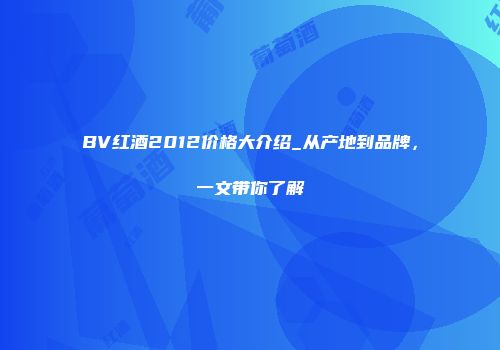 BV红酒2012价格大介绍_从产地到品牌，一文带你了解