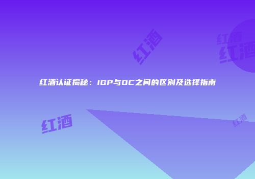 红酒认证揭秘：IGP与OC之间的区别及选择指南