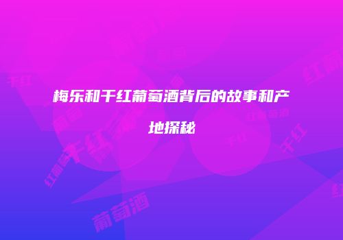 梅乐和干红葡萄酒背后的故事和产地探秘