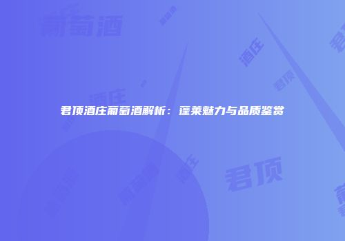 君顶酒庄葡萄酒解析：蓬莱魅力与品质鉴赏