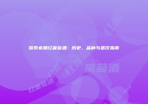 探索希腊红葡萄酒：历史、品种与适饮指南
