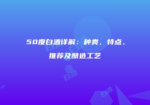 50度白酒详解：种类、特点、推荐及酿造工艺