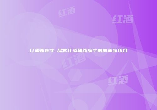 红酒西施牛-品尝红酒和西施牛肉的美味组合