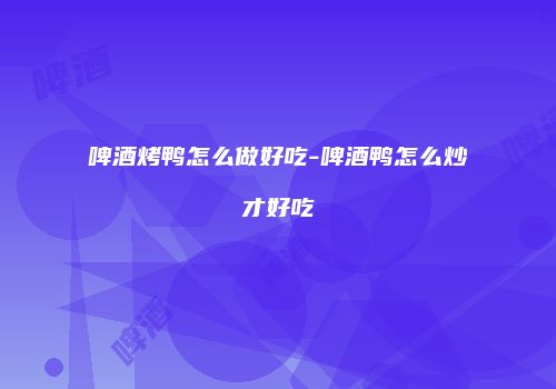 啤酒烤鸭怎么做好吃-啤酒鸭怎么炒才好吃