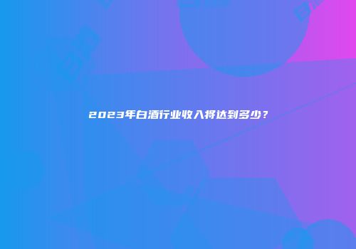 2023年白酒行业收入将达到多少？