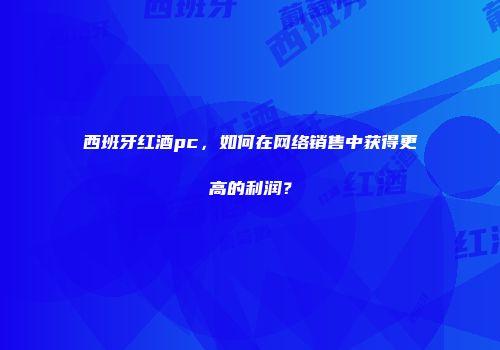 西班牙红酒pc，如何在网络销售中获得更高的利润？