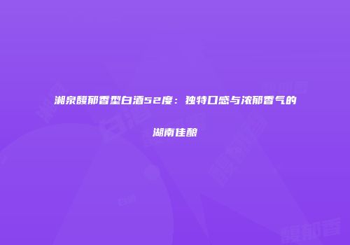 湘泉馥郁香型白酒52度：独特口感与浓郁香气的湖南佳酿
