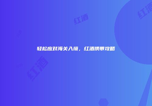 轻松应对海关入境，红酒携带攻略