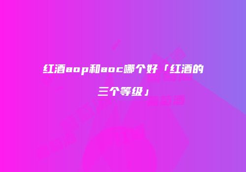 红酒aop和aoc哪个好「红酒的三个等级」