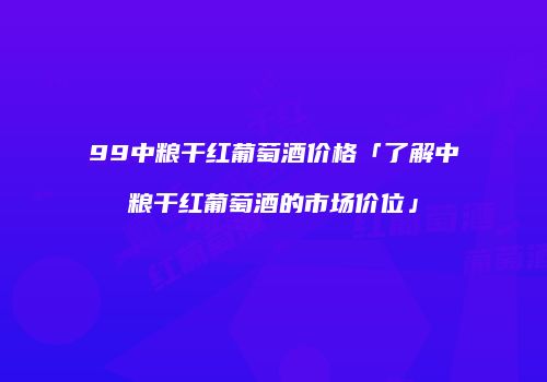 99中粮干红葡萄酒价格「了解中粮干红葡萄酒的市场价位」