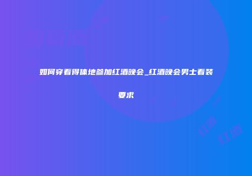 如何穿着得体地参加红酒晚会_红酒晚会男士着装要求