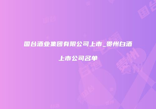 国台酒业集团有限公司上市_贵州白酒上市公司名单