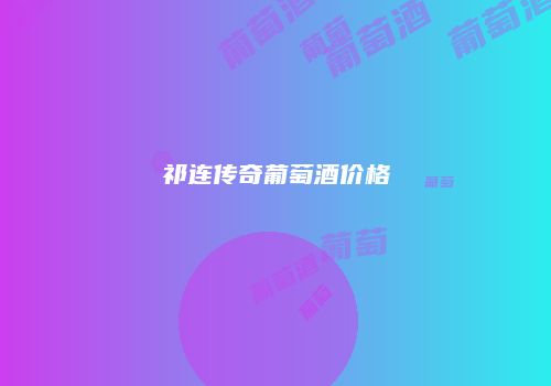 祁连传奇葡萄酒价格