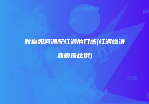 教你如何调配红酒的口感(红酒梅洛赤霞珠比例)