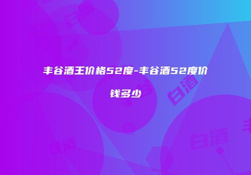丰谷酒王价格52度-丰谷酒52度价钱多少