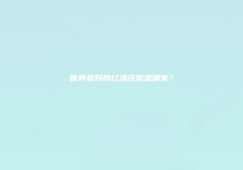世界最好的红酒庄园是哪家？