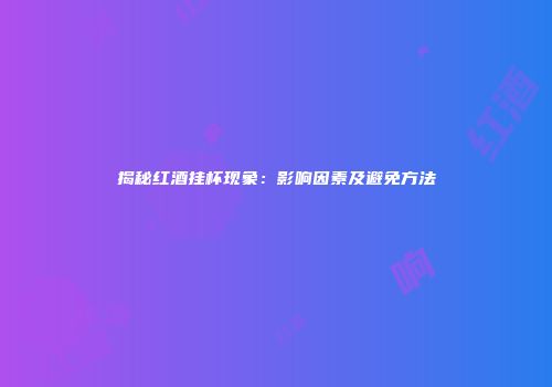 揭秘红酒挂杯现象：影响因素及避免方法