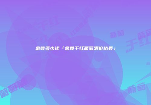 金尊多少钱「金尊干红葡萄酒价格表」