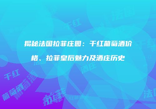 揭秘法国拉菲庄园：干红葡萄酒价格、拉菲皇后魅力及酒庄历史