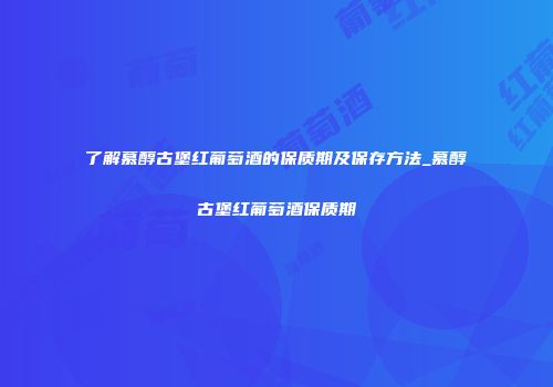 了解慕醇古堡红葡萄酒的保质期及保存方法_慕醇古堡红葡萄酒保质期