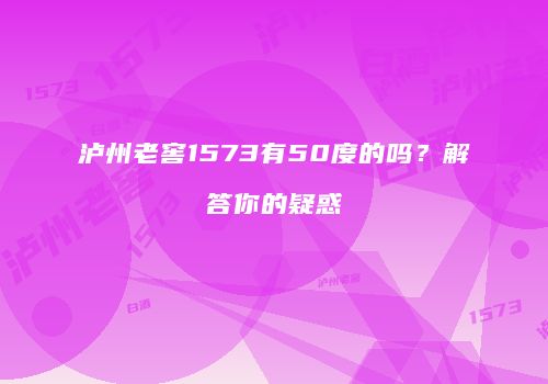 泸州老窖1573有50度的吗？解答你的疑惑