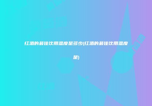 红酒的最佳饮用温度是多少(红酒的最佳饮用温度是)
