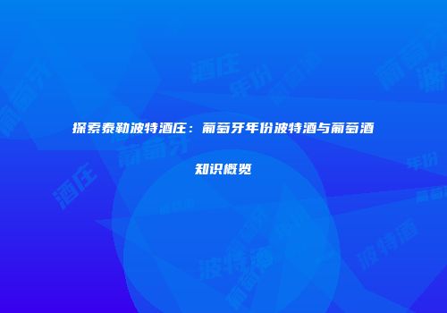 探索泰勒波特酒庄：葡萄牙年份波特酒与葡萄酒知识概览