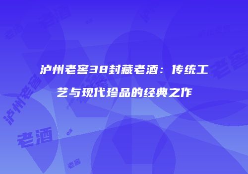 泸州老窖38封藏老酒：传统工艺与现代珍品的经典之作