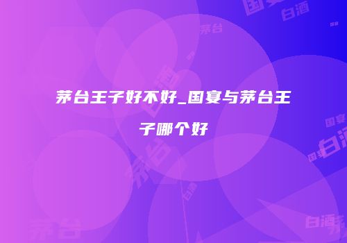 茅台王子好不好_国宴与茅台王子哪个好