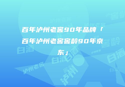 百年泸州老窖90年品牌「百年泸州老窖窖龄90年京东」