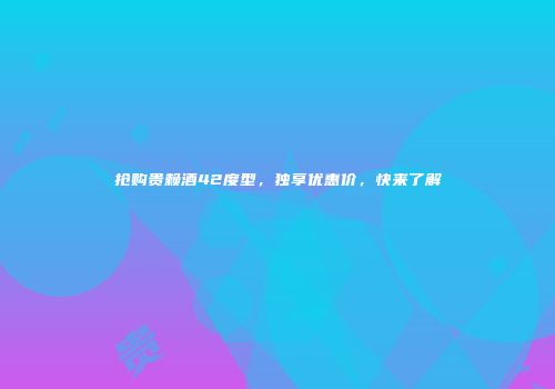 抢购贵赖酒42度型，独享优惠价，快来了解